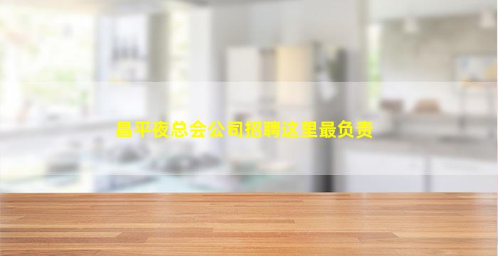 昌平夜总会公司招聘这里最负责